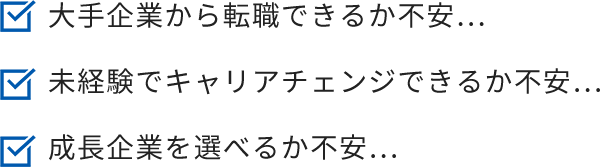 ・大手企業から転職できるか不安…・未経験でキャリアチェンジできるか不安…・成長企業を選べるか不安…