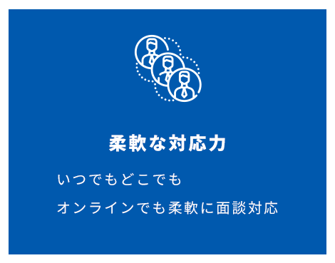 柔軟な対応力 いつでもどこでもオンラインでも柔軟に面談対応