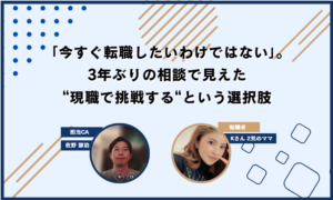 「今すぐ転職したいわけではない」。3年ぶりの相談で見えた、現職で挑戦するという選択肢